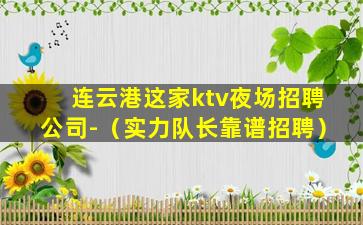 连云港这家ktv夜场招聘公司-（实力队长靠谱招聘）