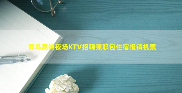 青岛高端夜场KTV招聘兼职包住宿报销机票